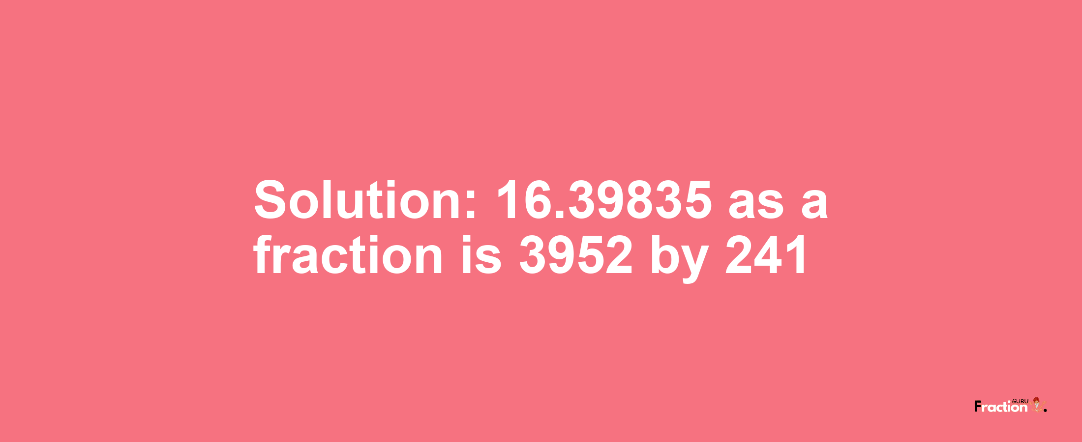 Solution:16.39835 as a fraction is 3952/241